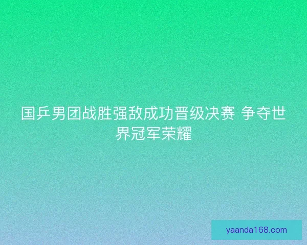 国乒男团战胜强敌成功晋级决赛 争夺世界冠军荣耀