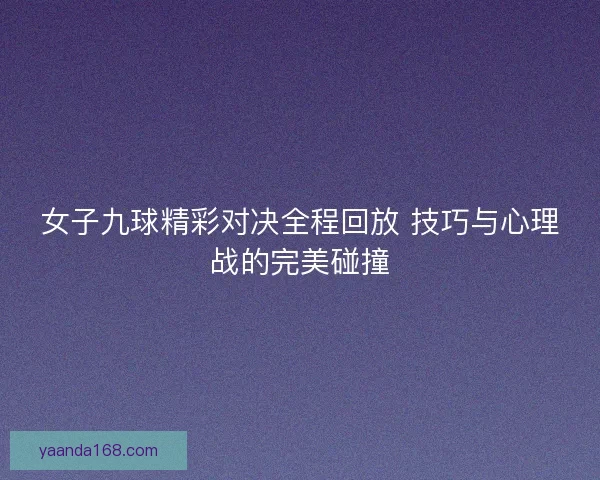 女子九球精彩对决全程回放 技巧与心理战的完美碰撞