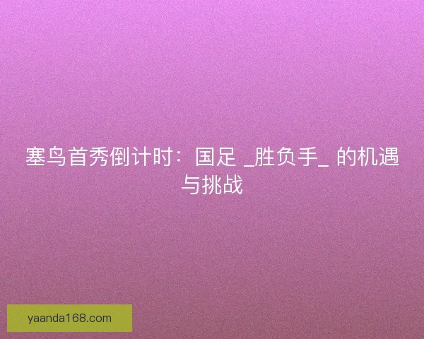 塞鸟首秀倒计时：国足 _胜负手_ 的机遇与挑战