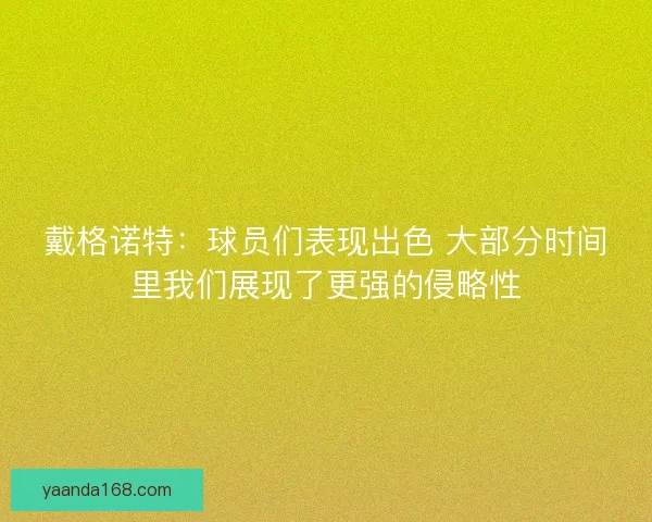 戴格诺特：球员们表现出色 大部分时间里我们展现了更强的侵略性