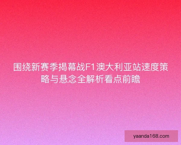 围绕新赛季揭幕战F1澳大利亚站速度策略与悬念全解析看点前瞻 围绕新赛季揭幕战F1澳大利亚站速度策略与悬念全解析看点前瞻