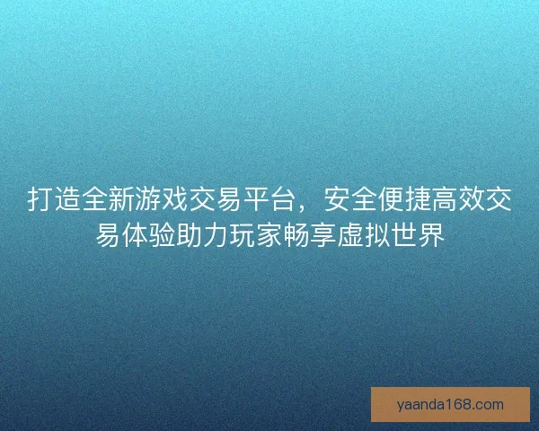 打造全新游戏交易平台，安全便捷高效交易体验助力玩家畅享虚拟世界