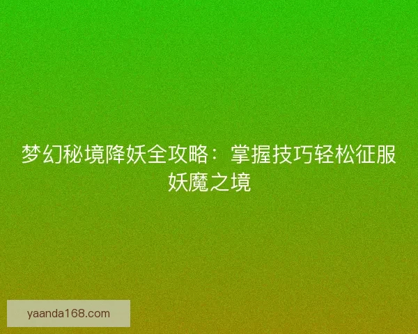 梦幻秘境降妖全攻略:掌握技巧轻松征服妖魔之境 梦幻秘境降妖全攻略:掌握技巧轻松征服妖魔之境