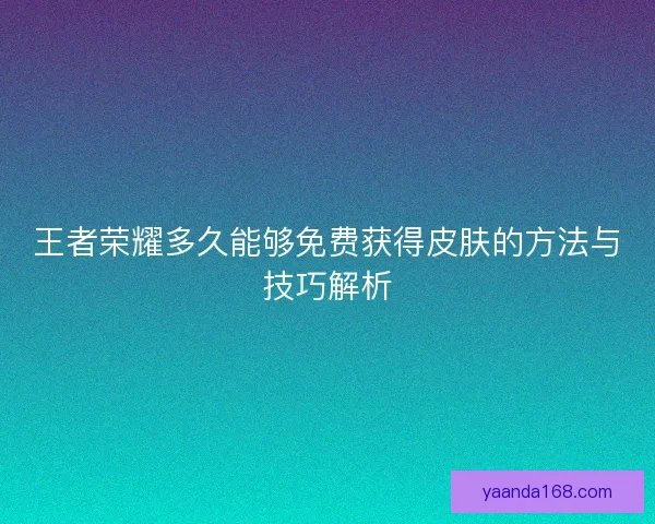 王者荣耀多久能够免费获得皮肤的方法与技巧解析 王者荣耀多久能够免费获得皮肤的方法与技巧解析