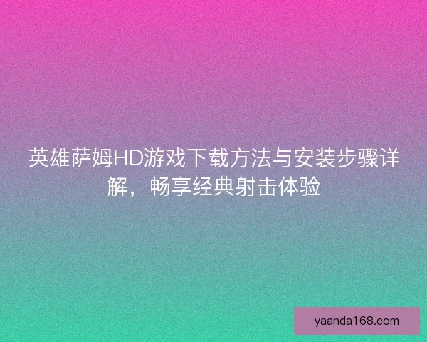 英雄萨姆HD游戏下载方法与安装步骤详解,畅享经典射击体验 英雄萨姆HD游戏下载方法与安装步骤详解,畅享经典射击体验
