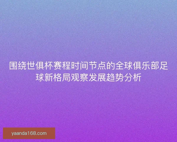 围绕世俱杯赛程时间节点的全球俱乐部足球新格局观察发展趋势分析
