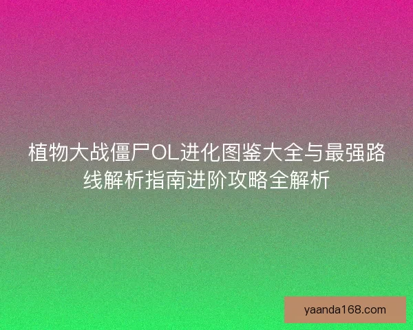 植物大战僵尸OL进化图鉴大全与最强路线解析指南进阶攻略全解析 植物大战僵尸OL进化图鉴大全与最强路线解析指南进阶攻略全解析