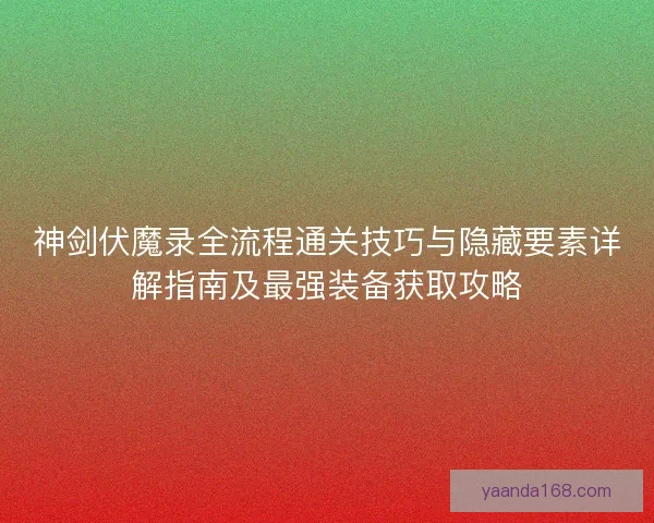 神剑伏魔录全流程通关技巧与隐藏要素详解指南及最强装备获取攻略 神剑伏魔录全流程通关技巧与隐藏要素详解指南及最强装备获取攻略