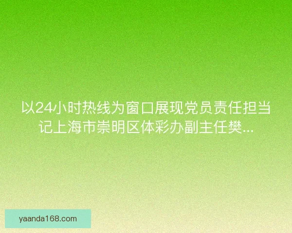 以24小时热线为窗口展现党员责任担当记上海市崇明区体彩办副主任樊... 以24小时热线为窗口展现党员责任担当记上海市崇明区体彩办副主任樊...
