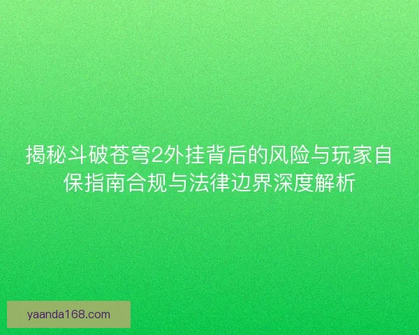 揭秘斗破苍穹2外挂背后的风险与玩家自保指南合规与法律边界深度解析 揭秘斗破苍穹2外挂背后的风险与玩家自保指南合规与法律边界深度解析