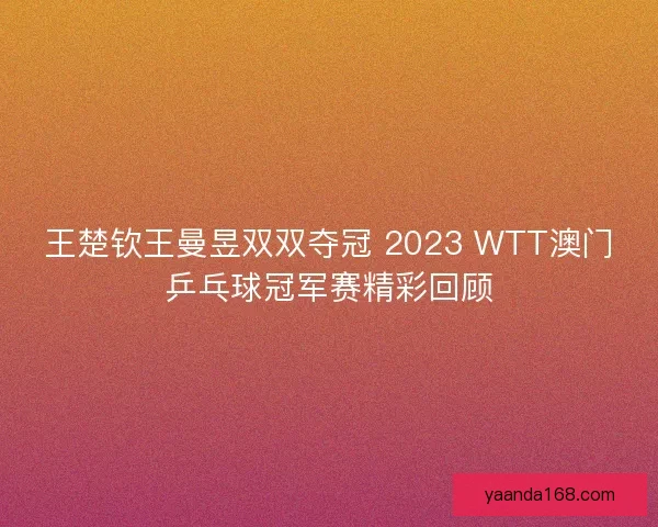 王楚钦王曼昱双双夺冠 2023 WTT澳门乒乓球冠军赛精彩回顾 王楚钦王曼昱双双夺冠 2023 WTT澳门乒乓球冠军赛精彩回顾
