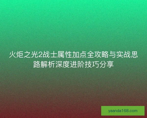 火炬之光2战士属性加点全攻略与实战思路解析深度进阶技巧分享