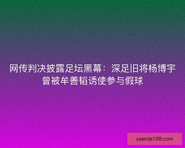 网传判决披露足坛黑幕：深足旧将杨博宇曾被牟善韬诱使参与假球