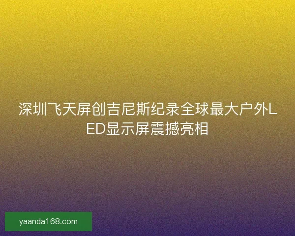 深圳飞天屏创吉尼斯纪录全球最大户外LED显示屏震撼亮相