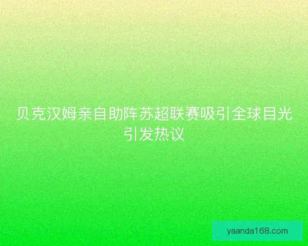 贝克汉姆亲自助阵苏超联赛吸引全球目光引发热议