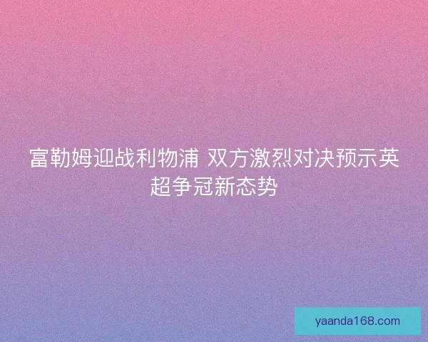 富勒姆迎战利物浦 双方激烈对决预示英超争冠新态势