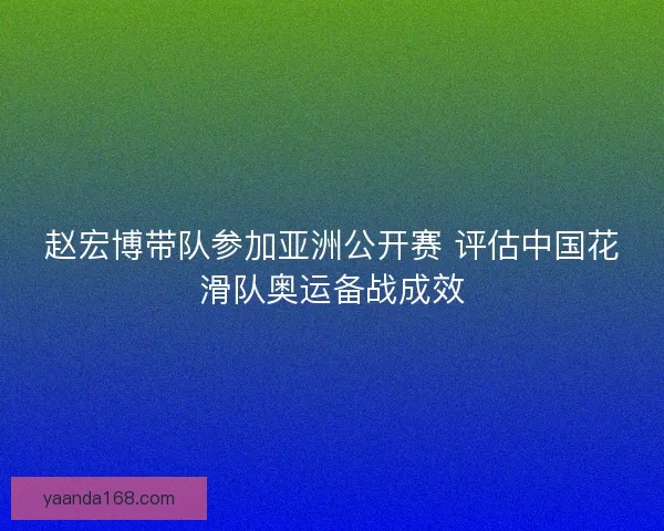 赵宏博带队参加亚洲公开赛 评估中国花滑队奥运备战成效