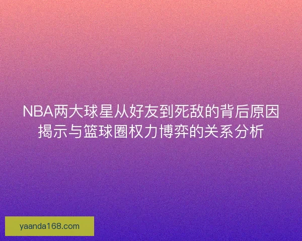NBA两大球星从好友到死敌的背后原因揭示与篮球圈权力博弈的关系分析