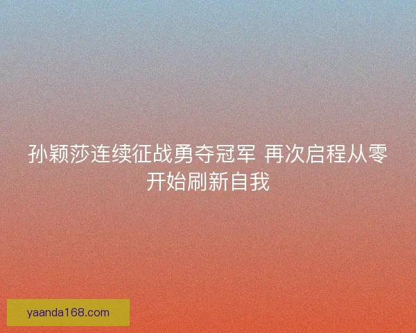 孙颖莎连续征战勇夺冠军 再次启程从零开始刷新自我 孙颖莎连续征战勇夺冠军 再次启程从零开始刷新自我