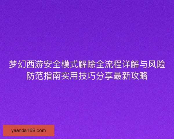 梦幻西游安全模式解除全流程详解与风险防范指南实用技巧分享最新攻略 梦幻西游安全模式解除全流程详解与风险防范指南实用技巧分享最新攻略