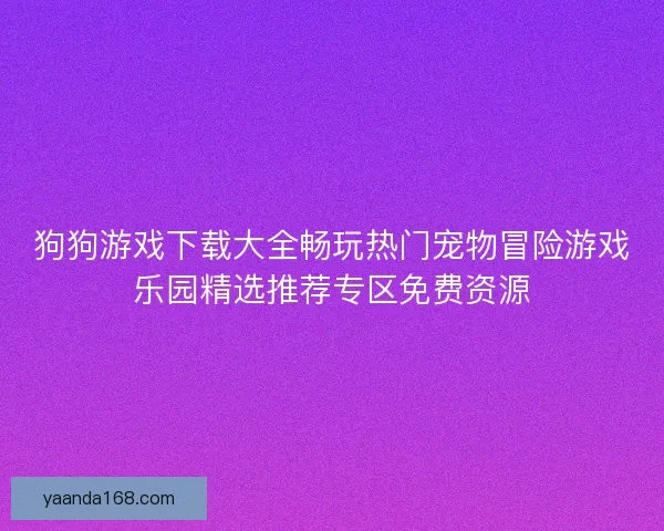狗狗游戏下载大全畅玩热门宠物冒险游戏乐园精选推荐专区免费资源