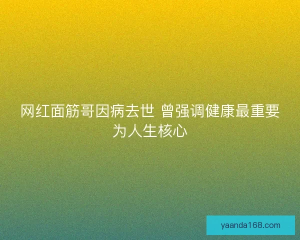 网红面筋哥因病去世 曾强调健康最重要为人生核心