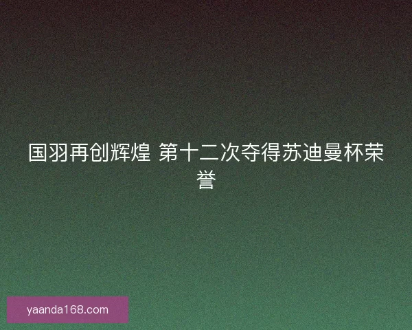 国羽再创辉煌 第十二次夺得苏迪曼杯荣誉 国羽再创辉煌 第十二次夺得苏迪曼杯荣誉