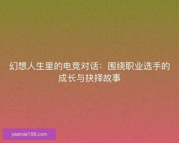 幻想人生里的电竞对话：围绕职业选手的成长与抉择故事