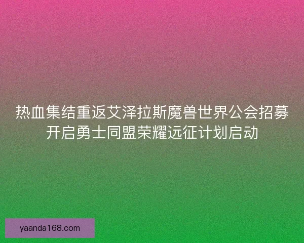 热血集结重返艾泽拉斯魔兽世界公会招募开启勇士同盟荣耀远征计划启动 热血集结重返艾泽拉斯魔兽世界公会招募开启勇士同盟荣耀远征计划启动