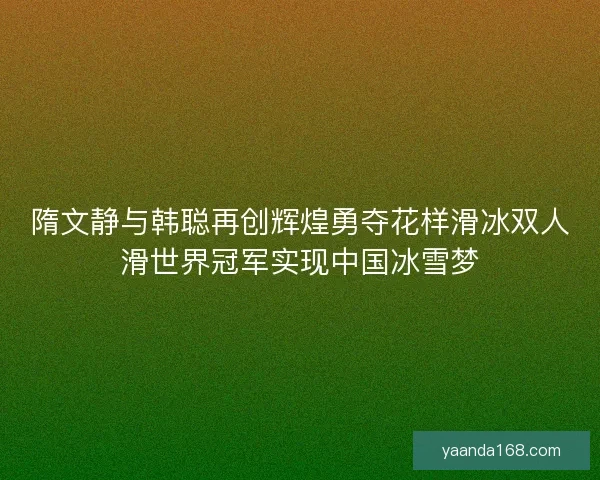 隋文静与韩聪再创辉煌勇夺花样滑冰双人滑世界冠军实现中国冰雪梦 隋文静与韩聪再创辉煌勇夺花样滑冰双人滑世界冠军实现中国冰雪梦