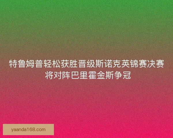 特鲁姆普轻松获胜晋级斯诺克英锦赛决赛 将对阵巴里霍金斯争冠 特鲁姆普轻松获胜晋级斯诺克英锦赛决赛 将对阵巴里霍金斯争冠