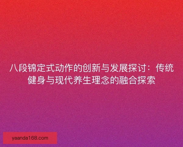 八段锦定式动作的创新与发展探讨：传统健身与现代养生理念的融合探索