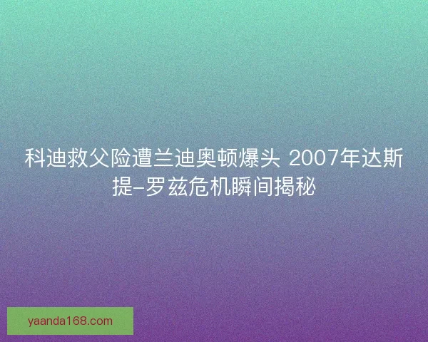 科迪救父险遭兰迪奥顿爆头 2007年达斯提-罗兹危机瞬间揭秘 科迪救父险遭兰迪奥顿爆头 2007年达斯提-罗兹危机瞬间揭秘