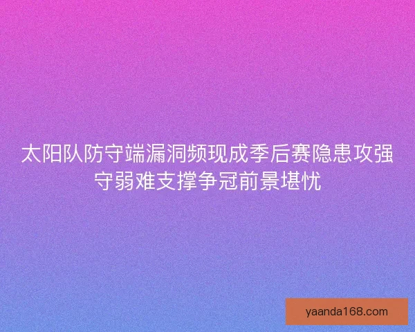 太阳队防守端漏洞频现成季后赛隐患攻强守弱难支撑争冠前景堪忧