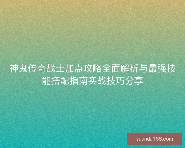 神鬼传奇战士加点攻略全面解析与最强技能搭配指南实战技巧分享 神鬼传奇战士加点攻略全面解析与最强技能搭配指南实战技巧分享